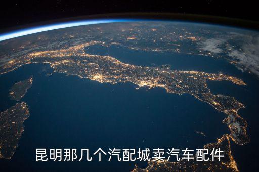昆明那几个汽配城卖汽车配件