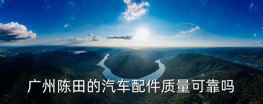 广州陈田的汽车配件质量可靠吗