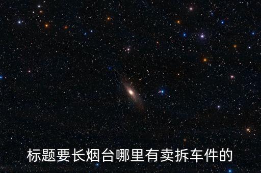 烟台奥迪拆车件，标题要长烟台哪里有卖拆车件的