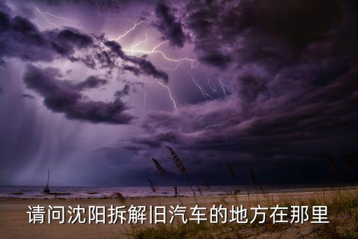 请问沈阳拆解旧汽车的地方在那里