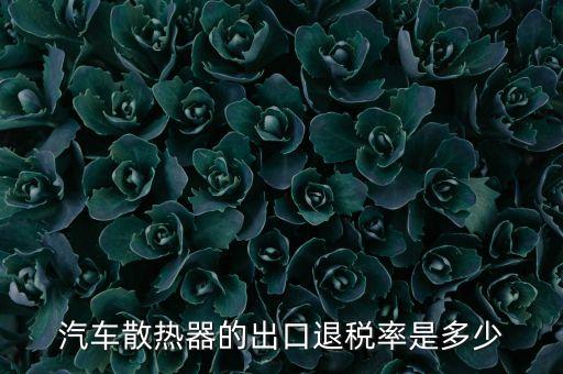 汽车配件 退税，汽车散热器的出口退税率是多少