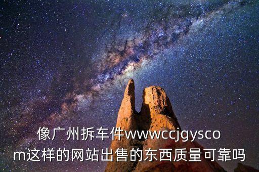 像广州拆车件wwwccjgyscom这样的网站出售的东西质量可靠吗