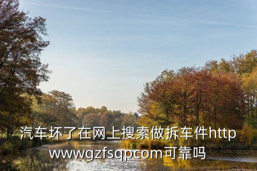 汽车坏了在网上搜索做拆车件httpwwwgzfsqpcom可靠吗