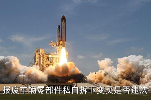 拆车件交易合法吗，报废车辆零部件私自拆下变买是否违法