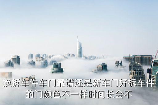 换拆车件车门靠谱还是新车门好拆车件的门颜色不一样时间长会不