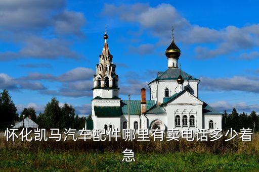 怀化凯马汽车配件哪里有卖电话多少着急