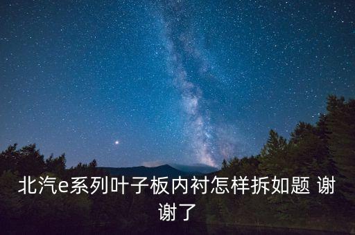 北汽e系列叶子板内衬怎样拆如题 谢谢了