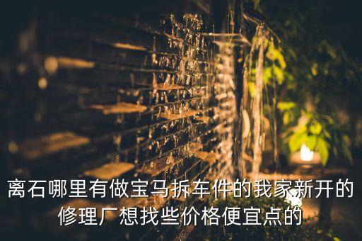 离石哪里有做宝马拆车件的我家新开的修理厂想找些价格便宜点的
