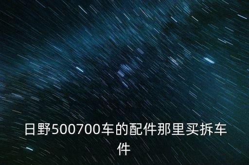 日野500700车的配件那里买拆车件