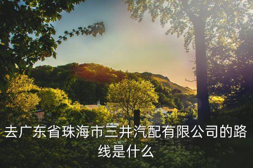 去广东省珠海市三井汽配有限公司的路线是什么
