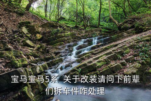 550拆车件，宝马宝马5系  关于改装请问下前辈们拆车件咋处理