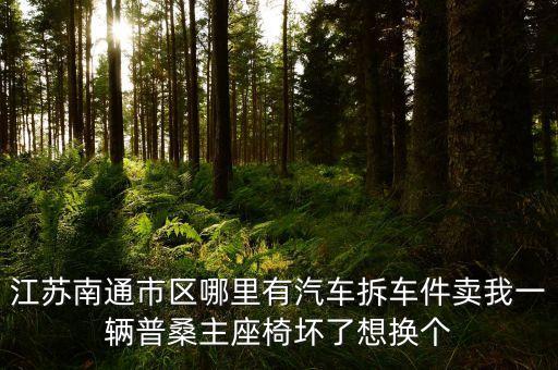 江苏南通市区哪里有汽车拆车件卖我一辆普桑主座椅坏了想换个
