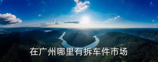在广州哪里有拆车件市场