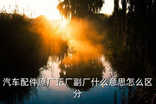 汽车配件原厂正厂副厂什么意思怎么区分