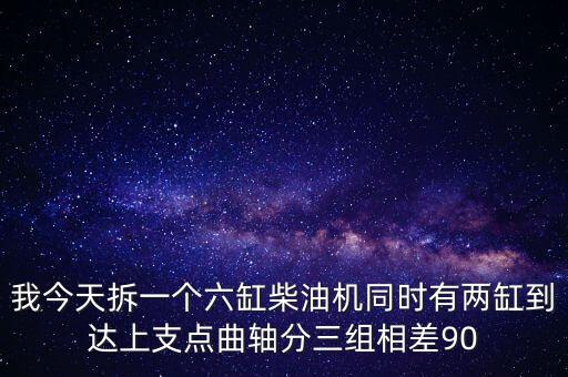 我今天拆一个六缸柴油机同时有两缸到达上支点曲轴分三组相差90
