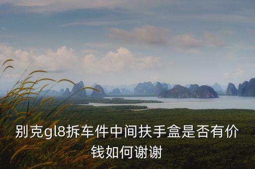 别克gl8拆车件中间扶手盒是否有价钱如何谢谢