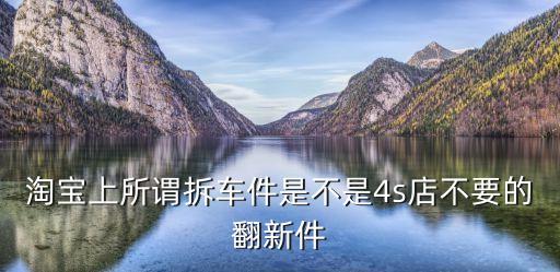 淘宝上所谓拆车件是不是4s店不要的翻新件
