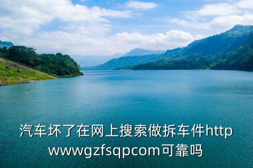 汽车坏了在网上搜索做拆车件httpwwwgzfsqpcom可靠吗