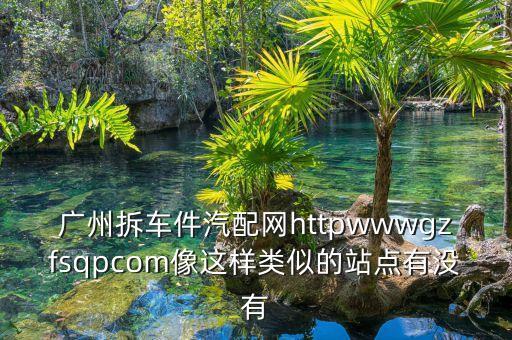 广州拆车件汽配网httpwwwgzfsqpcom像这样类似的站点有没有