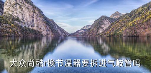 大众尚酷r换节温器要拆进气岐管吗