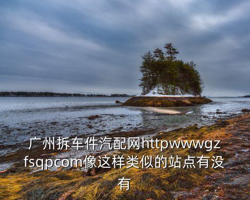 广州拆车件汽配网httpwwwgzfsqpcom像这样类似的站点有没有