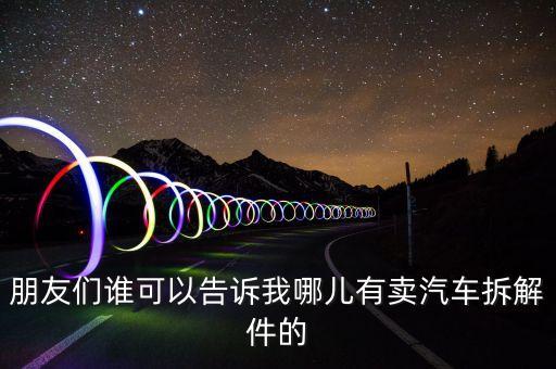 哪个网站有卖拆车件的，朋友们谁可以告诉我哪儿有卖汽车拆解件的