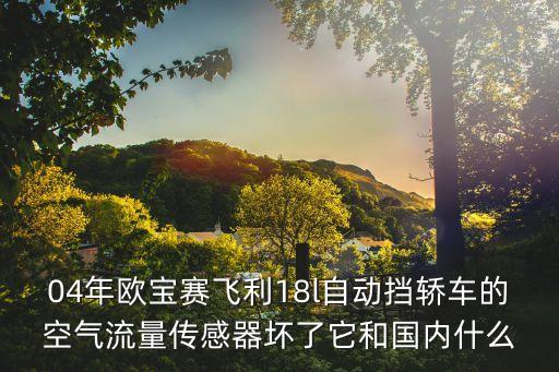 04年欧宝赛飞利18l自动挡轿车的空气流量传感器坏了它和国内什么