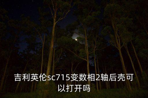 吉利英伦sc715变数相2轴后壳可以打开吗