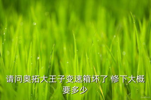 临沂奥拓拆车件，请问奥拓大王子变速箱坏了 修下大概要多少