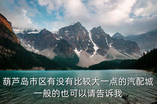 葫芦岛市区有没有比较大一点的汽配城一般的也可以请告诉我