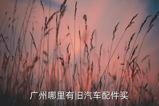广州哪里有旧汽车配件买