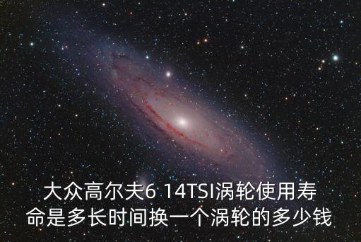 大众高尔夫6 14TSI涡轮使用寿命是多长时间换一个涡轮的多少钱