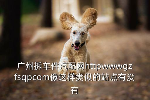 广州拆车件汽配网httpwwwgzfsqpcom像这样类似的站点有没有