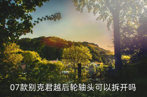 07款别克君越后轮轴头可以拆开吗