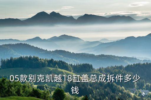 05款别克凯越18缸盖总成拆件多少钱