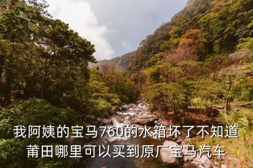 我阿姨的宝马760的水箱坏了不知道莆田哪里可以买到原厂宝马汽车