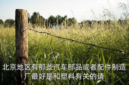 北京地区有那些汽车部品或者配件制造厂最好是和塑料有关的请