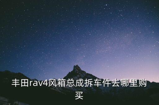 丰田4r拆车件，丰田rav4风箱总成拆车件去哪里购买