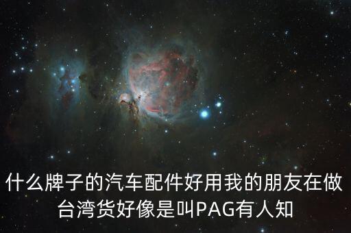 什么牌子的汽车配件好用我的朋友在做台湾货好像是叫PAG有人知