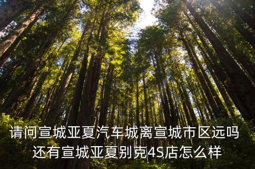 请问宣城亚夏汽车城离宣城市区远吗 还有宣城亚夏别克4S店怎么样