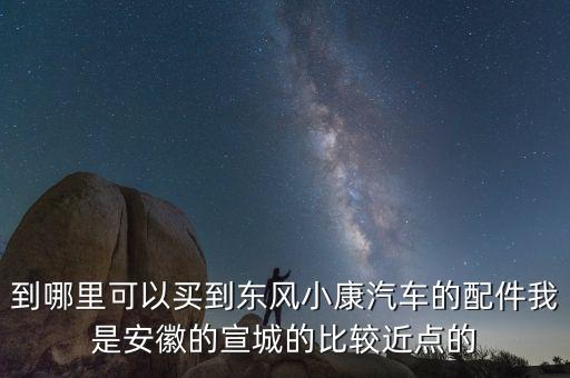 到哪里可以买到东风小康汽车的配件我是安徽的宣城的比较近点的