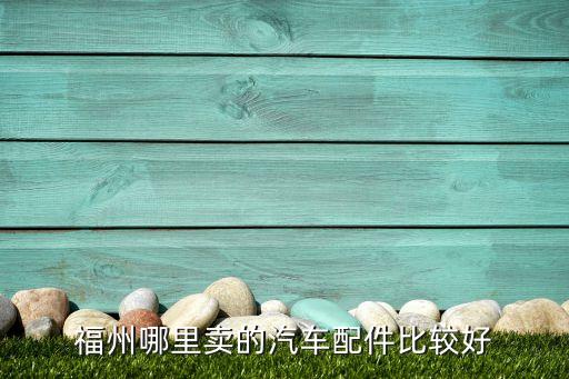 福州哪里卖的汽车配件比较好