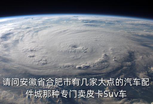 请问安徽省合肥市有几家大点的汽车配件城那种专门卖皮卡Suv车