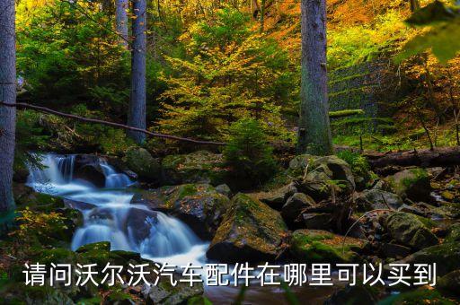 请问沃尔沃汽车配件在哪里可以买到