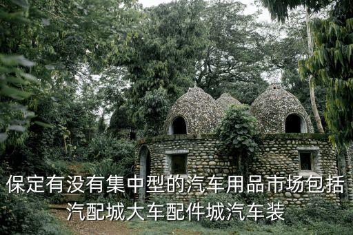 保定有没有集中型的汽车用品市场包括汽配城大车配件城汽车装