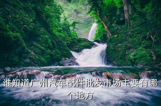 广州华裕汽配，谁知道广州汽车配件批发市场主要有哪个地方