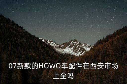 07新款的HOWO车配件在西安市场上全吗