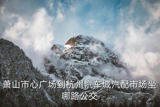萧山汽车配件城在哪里，萧山汽车市场在哪里