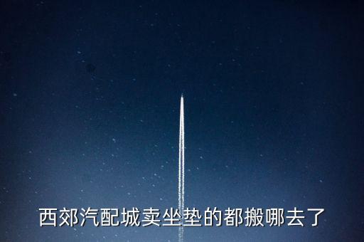西郊汽配城卖坐垫的都搬哪去了
