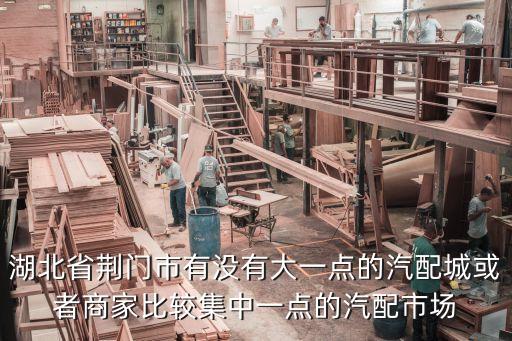 湖北省荆门市有没有大一点的汽配城或者商家比较集中一点的汽配市场